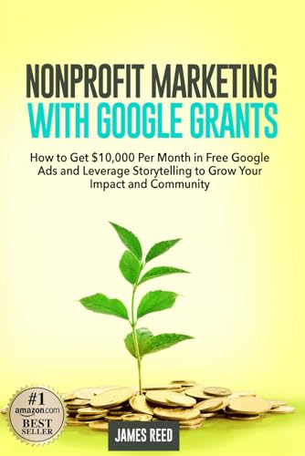 Nonprofit Marketing With Google Grants: How to Get $10,000 Per Month in Free Google Ads and Leverage Storytelling to Grow Your Impact and Community von Independently published