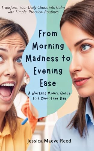 From Morning Madness to Evening Ease: A Working Mom’s Guide to a Smoother Day: Transform Your Daily Chaos into Calm with Simple, Practical Routines