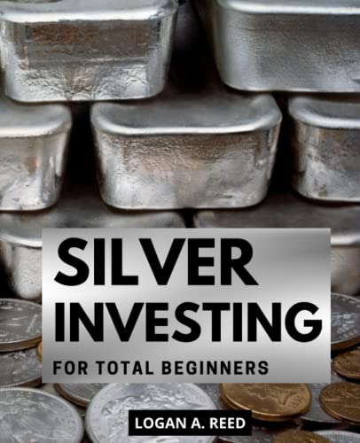 Silver Investing For Total Beginners: A Comprehensive Step-by-Step Guide to Unlocking the Potential of Real Money | Build Wealth for the Future with Silver Investments, Even if You're a Beginner