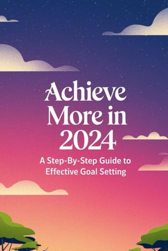 Achieve More In 2024: A Step-By-Step Guide To Effective Goal Setting