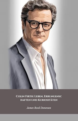 Colin Firth: Leben, Errungenschaften und Kuriositäten: Die offizielle Hommage an die britische Ikone des Stils und des filmischen Talents von Independently published