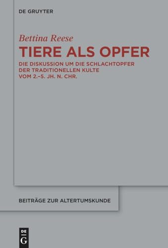 Tiere als Opfer: Die Diskussion um die Schlachtopfer der traditionellen Kulte vom 2.–5. Jh. n. Chr. (Beiträge zur Altertumskunde, 422) von De Gruyter