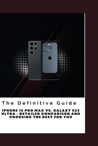 The Definitive Guide: iPhone 15 Pro Max vs. Galaxy S23 Ultra - Detailed Comparison and Choosing the Best for you von Independently published