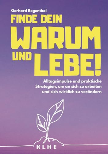 Finde Dein WARUM und lebe!: Alltagsimpulse und praktische Strategien, um an sich zu arbeiten und sich wirklich zu verändern (Impulsgeber) von KLHE Verlag