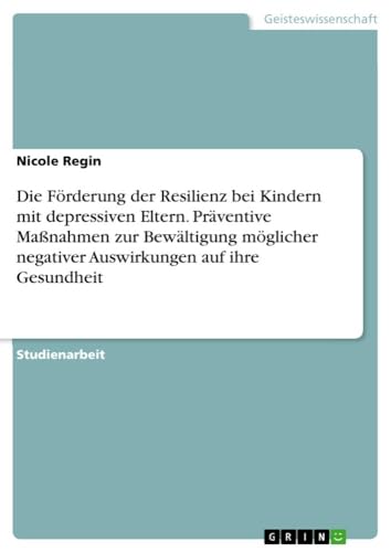 Die Förderung der Resilienz bei Kindern mit depressiven Eltern. Präventive Maßnahmen zur Bewältigung möglicher negativer Auswirkungen auf ihre Gesundheit Die Förderung der Resilienz bei Kindern mit depressiven Eltern. Präventive Maßnahmen zur Bewältigung möglicher negativer Auswirkungen auf ihre Gesundheit