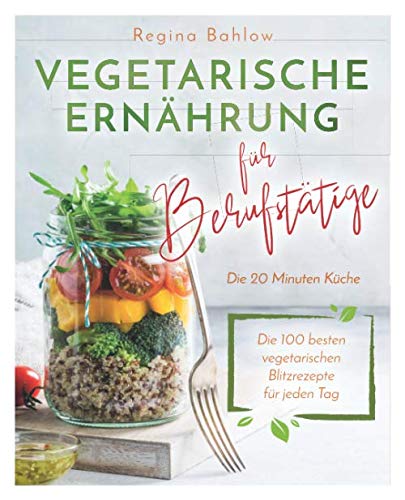 Vegetarische Ernährung für Berufstätige - Die 20 Minuten Küche: Die 100 besten vegetarischen Blitzrezepte für jeden Tag