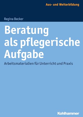 Beratung als pflegerische Aufgabe: Arbeitsmaterialien für Unterricht und Praxis von Kohlhammer W.