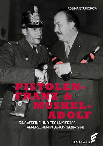 Pistolen-Franz & Muskel-Adolf: Ringvereine und organisiertes Verbrechen in Berlin. 1920 - 1960 von ELSENGOLD Verlag