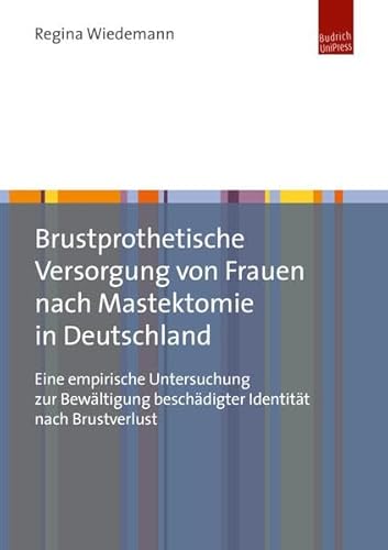 Brustprothetische Versorgung von Frauen nach Mastektomie in Deutschland: Eine empirische Untersuchung zur Bewältigung beschädigter Identität nach Brustverlust von Budrich UniPress