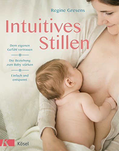 Intuitives Stillen: Einfach und entspannt – Dem eigenen Gefühl vertrauen – Die Beziehung zum Baby stärken