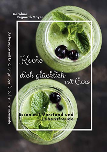 Koche dich glücklich mit Caro: Essen mit Verstand und Lebensfreude von Books on Demand GmbH