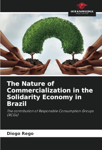 The Nature of Commercialization in the Solidarity Economy in Brazil: The contribution of Responsible Consumption Groups (RCGs) von Our Knowledge Publishing