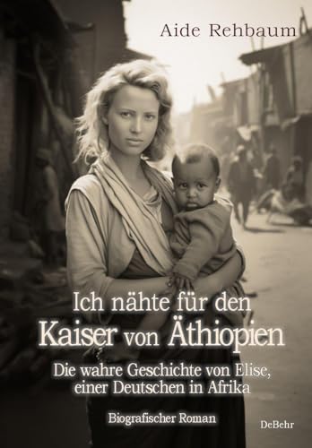 Ich nähte für den Kaiser von Äthiopien - Die wahre Geschichte von Elise, einer Deutschen in Afrika - Biografischer Roman Ich nähte für den Kaiser von Äthiopien - Die wahre Geschichte von Elise, einer Deutschen in Afrika - Biografischer Roman von DeBehr