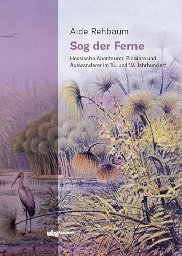 Sog der Ferne: Hessische Abenteurer, Pioniere und Auswanderer im 18. und 19. Jahrhundert