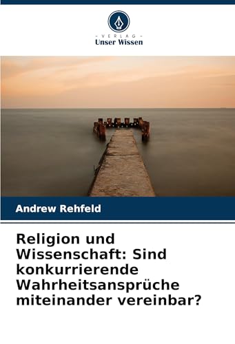 Religion und Wissenschaft: Sind konkurrierende Wahrheitsansprüche miteinander vereinbar? von Verlag Unser Wissen