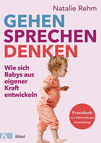 Gehen - Sprechen - Denken: Wie sich Babys aus eigener Kraft entwickeln - Praxisbuch zur frühkindlichen Entwicklung - Von 0 bis 3 Jahren