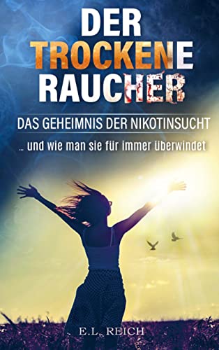 Der "trockene" Raucher: Das Geheimnis der Nikotinsucht ...und wie man sie für immer überwindet