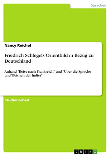 Friedrich Schlegels Orientbild in Bezug zu Deutschland: Anhand "Reise nach Frankreich" und "Über die Sprache und Weisheit der Indier" von Grin Publishing