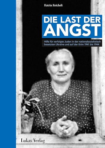 Die Last der Angst: Hilfe für verfolgte Juden in der nationalsozialistisch besetzten Ukraine und auf der Krim 1941–1944 von Lukas Verlag für Kunst- und Geistesgeschichte