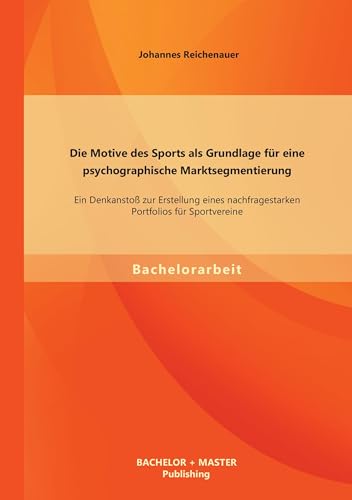 Die Motive des Sports als Grundlage für eine psychographische Marktsegmentierung: Ein Denkanstoß zur Erstellung eines nachfragestarken Portfolios für Sportvereine Die Motive des Sports als Grundlage für eine psychographische Marktsegmentierung: Ein Denkanstoß zur Erstellung eines nachfragestarken Portfolios für Sportvereine