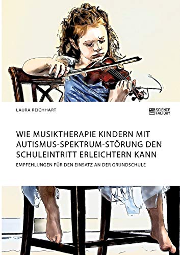 Wie Musiktherapie Kindern mit Autismus-Spektrum-Störung den Schuleintritt erleichtern kann. Empfehlungen für den Einsatz an der Grundschule Wie Musiktherapie Kindern mit Autismus-Spektrum-Störung den Schuleintritt erleichtern kann. Empfehlungen für den Einsatz an der Grundschule von ScienceFactory München