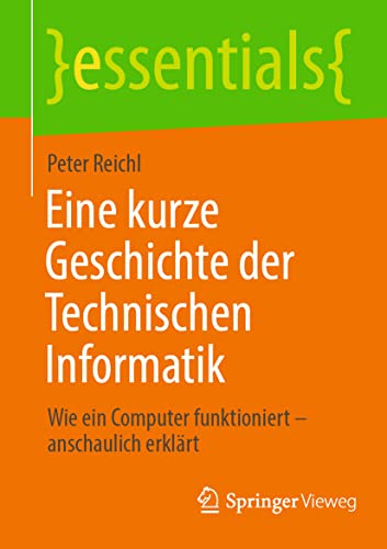 Eine kurze Geschichte der Technischen Informatik: Wie ein Computer funktioniert – anschaulich erklärt (essentials) von Springer Vieweg