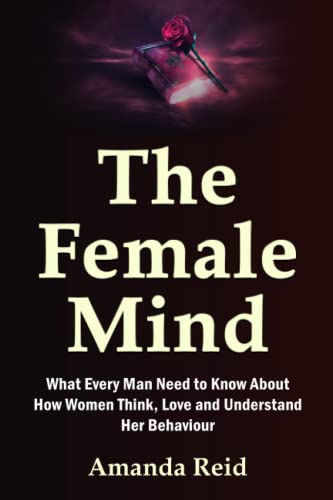 The Female Mind: What Every Man Need to Know About How Women Think, Love and Understand Her Behaviour