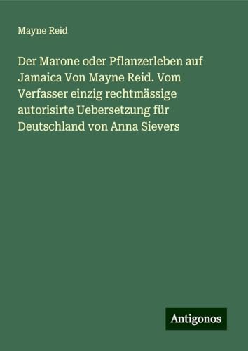 Der Marone oder Pflanzerleben auf Jamaica Von Mayne Reid. Vom Verfasser einzig rechtmässige autorisirte Uebersetzung für Deutschland von Anna Sievers von Antigonos Verlag