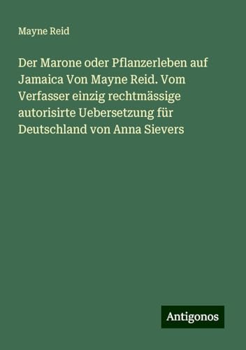 Der Marone oder Pflanzerleben auf Jamaica Von Mayne Reid. Vom Verfasser einzig rechtmässige autorisirte Uebersetzung für Deutschland von Anna Sievers von Antigonos Verlag