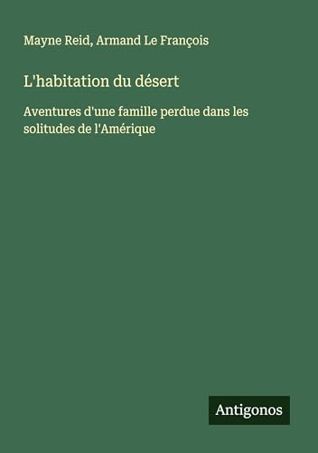 L'habitation du désert: Aventures d'une famille perdue dans les solitudes de l'Amérique von Antigonos Verlag