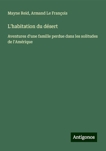 L'habitation du désert: Aventures d'une famille perdue dans les solitudes de l'Amérique von Antigonos Verlag