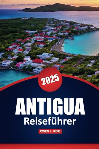 Antigua Reiseführer 2025: Erkunden Sie die Strände, die Kultur und die Abenteuer der Insel mit praktischen Tipps in der Karibik von Independently published