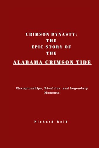 CRIMSON DYNASTY: THE EPIC STORY OF THE ALABAMA CRIMSON TIDE: Championships, Rivalries, and Legendary Moments