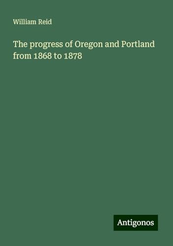 The progress of Oregon and Portland from 1868 to 1878 von Antigonos Verlag