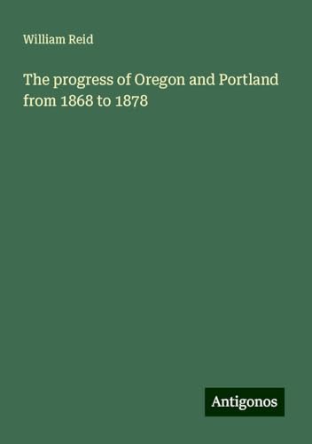The progress of Oregon and Portland from 1868 to 1878 von Antigonos Verlag