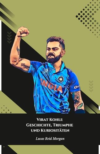 Virat Kohli: Geschichte, Triumphe und Kuriositäten: Die endgültige Hommage an den indischen Kricket-König von Independently published