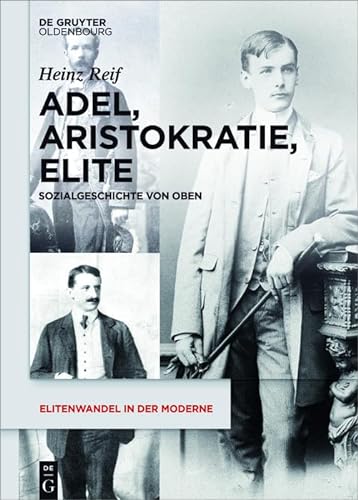 Adel, Aristokratie, Elite: Sozialgeschichte von Oben (Elitenwandel in der Moderne / Elites and Modernity, 13)