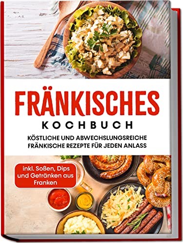 Fränkisches Kochbuch: Köstliche und abwechslungsreiche fränkische Rezepte für jeden Anlass | inkl. Soßen, Dips und Getränken aus Franken Fränkisches Kochbuch: Köstliche und abwechslungsreiche fränkische Rezepte für jeden Anlass | inkl. Soßen, Dips und Getränken aus Franken