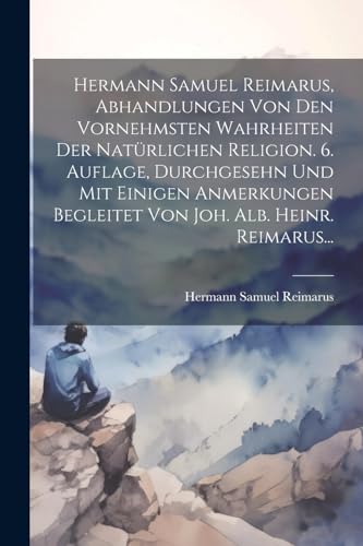 Hermann Samuel Reimarus, Abhandlungen Von Den Vornehmsten Wahrheiten Der Natürlichen Religion. 6. Auflage, Durchgesehn Und Mit Einigen Anmerkungen Begleitet Von Joh. Alb. Heinr. Reimarus...