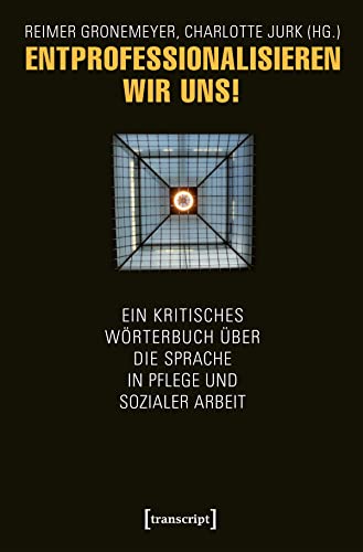 Entprofessionalisieren wir uns!: Ein kritisches Wörterbuch über die Sprache in Pflege und sozialer Arbeit von Transcript Verlag