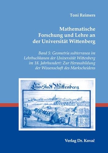 Mathematische Forschung und Lehre an der Universität Wittenberg: Band 5: Geometria subterranea im Lehrbuchkanon der Universität Wittenberg im 18. ... und Lehre im 16. und 17. Jahrhundert) von Kovac, Dr. Verlag