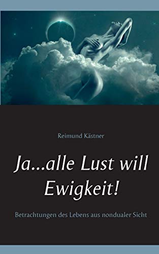 Ja ... alle Lust will Ewigkeit!: Betrachtungen des Lebens aus nondualer Sicht