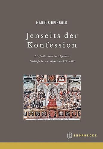 Jenseits der Konfession: Die frühe Frankreichpolitik Philipps II. von Spanien 1559-1571 (Beihefte der Francia, Band 61) von Jan Thorbecke Verlag