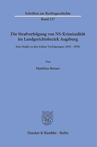 Die Strafverfolgung von NS-Kriminalität im Landgerichtsbezirk Augsburg: Eine Studie zu den frühen Verfolgungen (1945–1958) (Schriften zur Rechtsgeschichte) von Duncker & Humblot