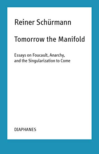 Tomorrow the Manifold: Essays on Foucault, Anarchy, and the Singularization to Come (Reiner Schürmann Lecture Notes) (Reiner Schürmann Selected Writings and Lecture Notes)