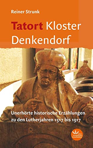 Tatort Kloster Denkendorf: Spannende historische Erzählungen zu den Lutherjahren 1517 bis 1917: Unerhörte historische Erzählungen zu den Lutherjahren 1517 bis 1917