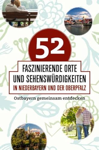 52 faszinierende Orte und Sehenswürdigkeiten in Niederbayern und der Oberpfalz: Ostbayern gemeinsam entdecken