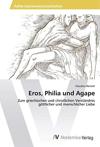 Eros, Philia und Agape: Zum griechischen und christlichen Verständnis göttlicher und menschlicher Liebe