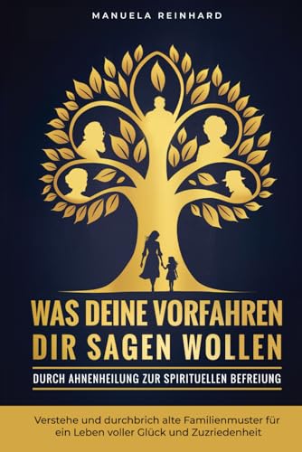 Was deine Vorfahren dir sagen wollen: Durch Ahnenheilung zur spirituellen Befreiung: verstehe und durchbrich alte Familienmuster für ein Leben voller Glück und Zufriedenheit