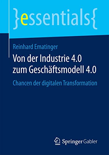 Von der Industrie 4.0 zum Geschäftsmodell 4.0: Chancen der digitalen Transformation (essentials) von Springer